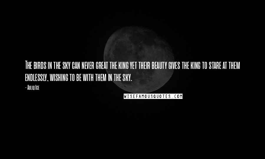 Auliq Ice Quotes: The birds in the sky can never great the king yet their beauty gives the king to stare at them endlessly, wishing to be with them in the sky.