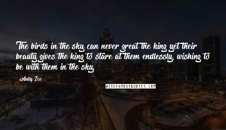 Auliq Ice Quotes: The birds in the sky can never great the king yet their beauty gives the king to stare at them endlessly, wishing to be with them in the sky.