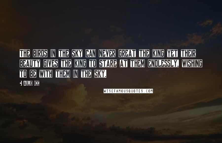 Auliq Ice Quotes: The birds in the sky can never great the king yet their beauty gives the king to stare at them endlessly, wishing to be with them in the sky.