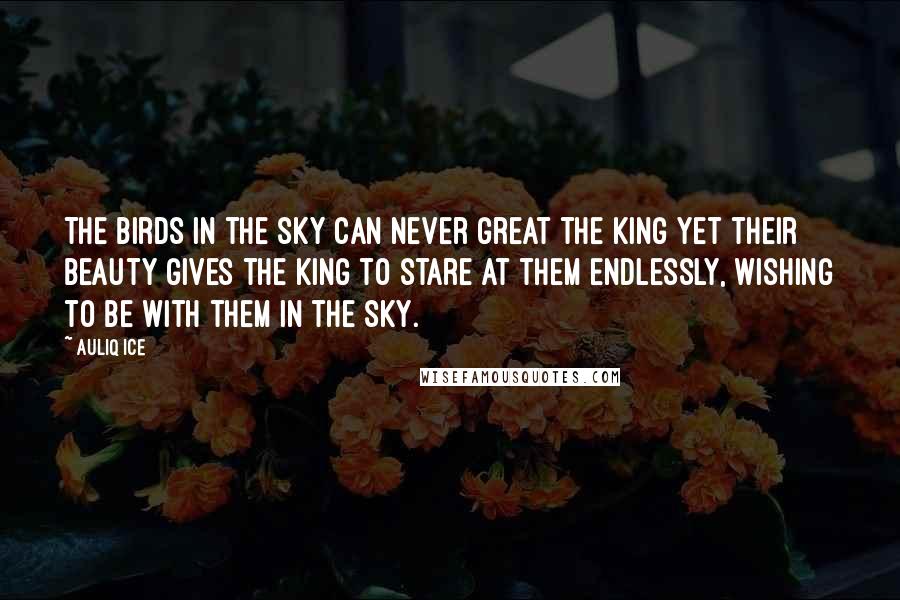 Auliq Ice Quotes: The birds in the sky can never great the king yet their beauty gives the king to stare at them endlessly, wishing to be with them in the sky.