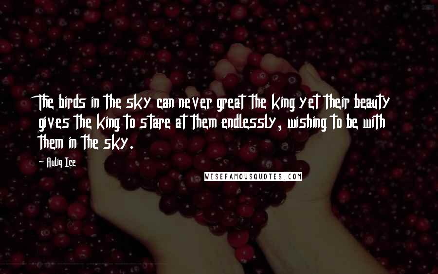 Auliq Ice Quotes: The birds in the sky can never great the king yet their beauty gives the king to stare at them endlessly, wishing to be with them in the sky.