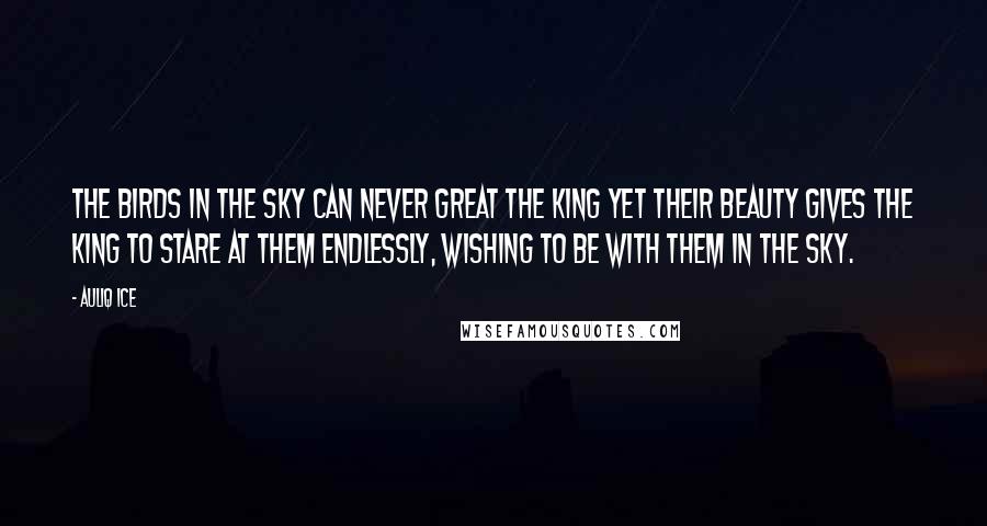 Auliq Ice Quotes: The birds in the sky can never great the king yet their beauty gives the king to stare at them endlessly, wishing to be with them in the sky.