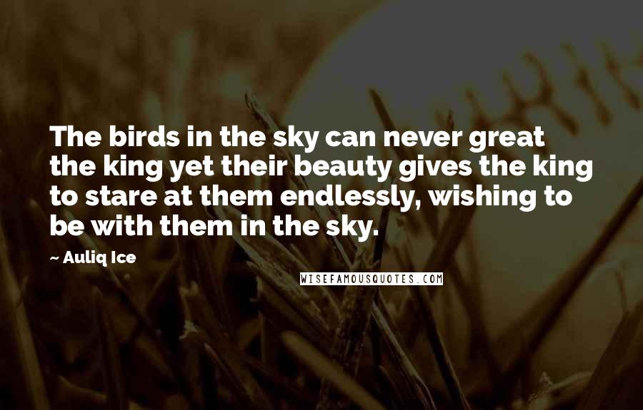 Auliq Ice Quotes: The birds in the sky can never great the king yet their beauty gives the king to stare at them endlessly, wishing to be with them in the sky.