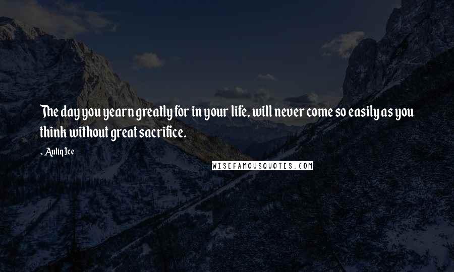 Auliq Ice Quotes: The day you yearn greatly for in your life, will never come so easily as you think without great sacrifice.