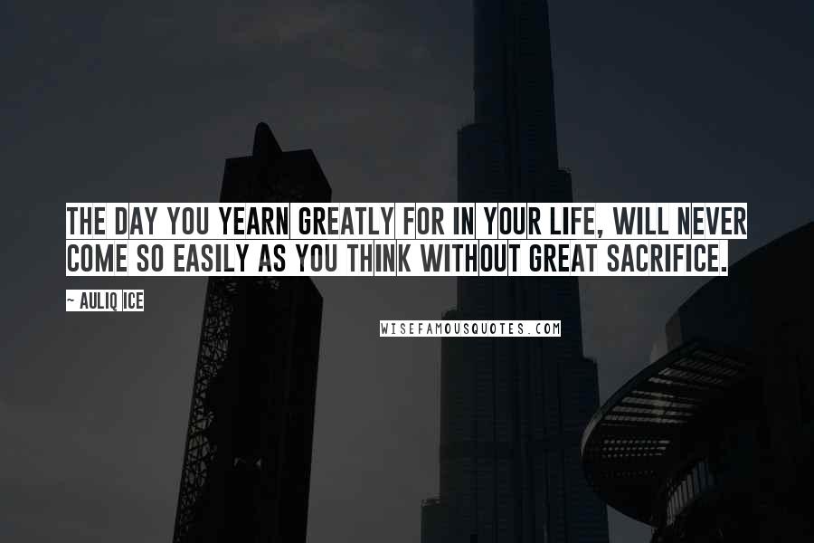 Auliq Ice Quotes: The day you yearn greatly for in your life, will never come so easily as you think without great sacrifice.