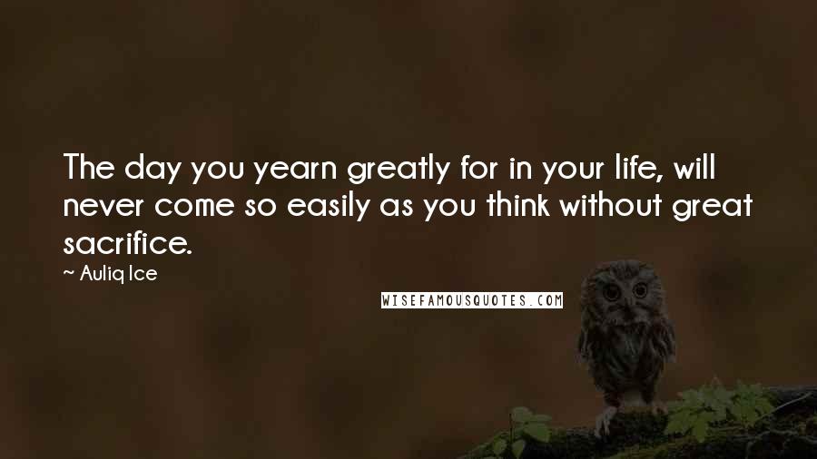 Auliq Ice Quotes: The day you yearn greatly for in your life, will never come so easily as you think without great sacrifice.