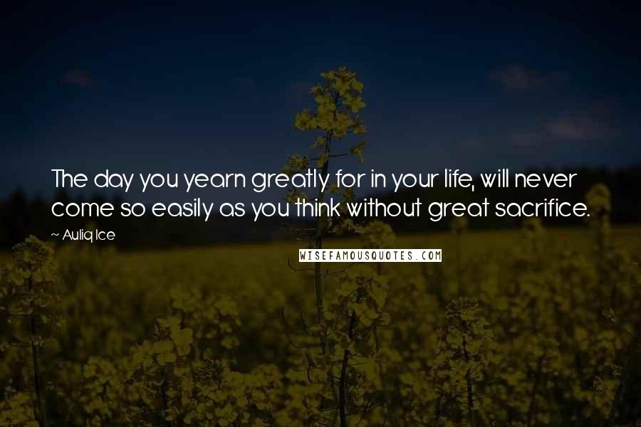 Auliq Ice Quotes: The day you yearn greatly for in your life, will never come so easily as you think without great sacrifice.