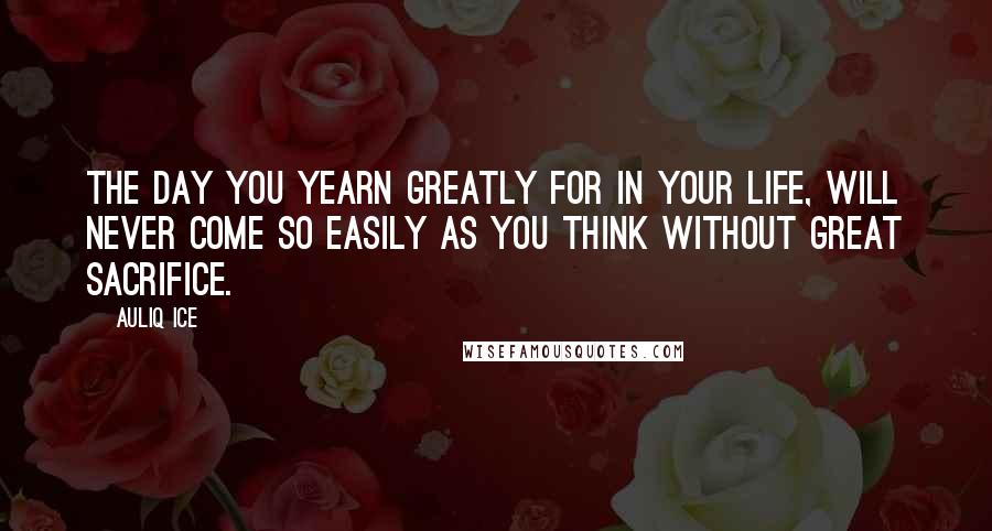 Auliq Ice Quotes: The day you yearn greatly for in your life, will never come so easily as you think without great sacrifice.