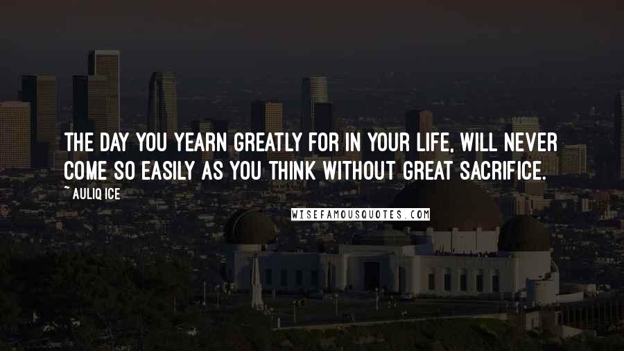 Auliq Ice Quotes: The day you yearn greatly for in your life, will never come so easily as you think without great sacrifice.