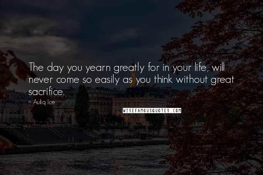 Auliq Ice Quotes: The day you yearn greatly for in your life, will never come so easily as you think without great sacrifice.