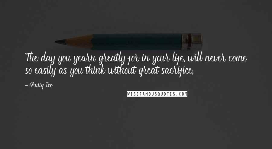 Auliq Ice Quotes: The day you yearn greatly for in your life, will never come so easily as you think without great sacrifice.