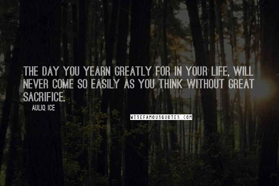 Auliq Ice Quotes: The day you yearn greatly for in your life, will never come so easily as you think without great sacrifice.