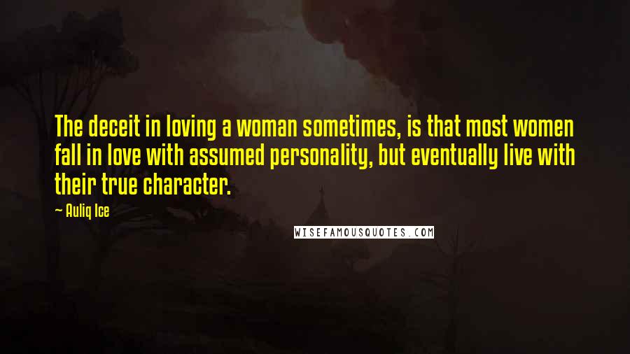 Auliq Ice Quotes: The deceit in loving a woman sometimes, is that most women fall in love with assumed personality, but eventually live with their true character.