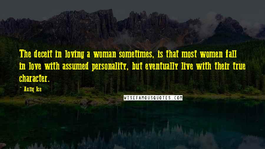 Auliq Ice Quotes: The deceit in loving a woman sometimes, is that most women fall in love with assumed personality, but eventually live with their true character.