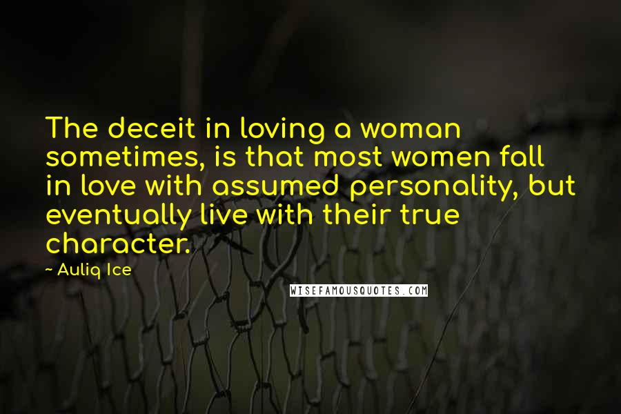 Auliq Ice Quotes: The deceit in loving a woman sometimes, is that most women fall in love with assumed personality, but eventually live with their true character.