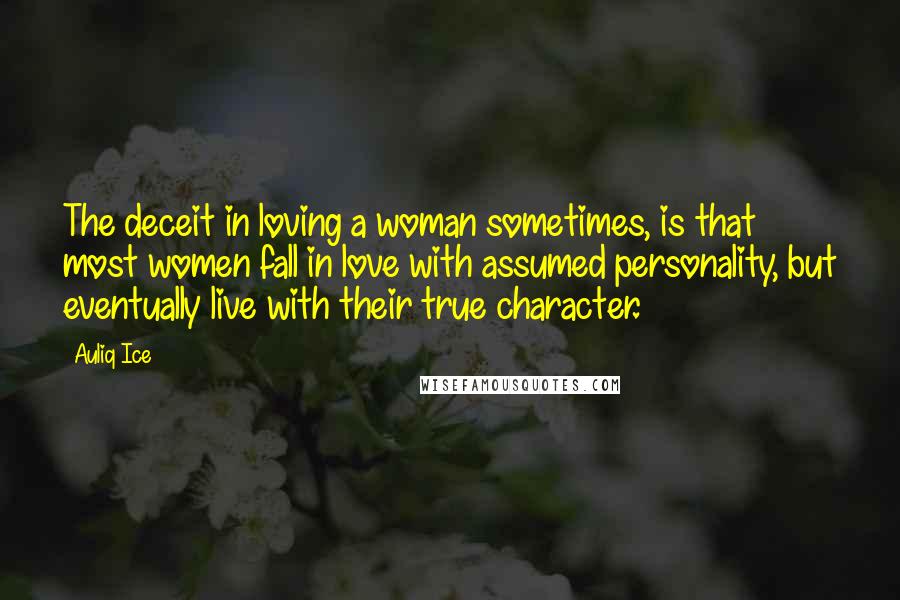 Auliq Ice Quotes: The deceit in loving a woman sometimes, is that most women fall in love with assumed personality, but eventually live with their true character.