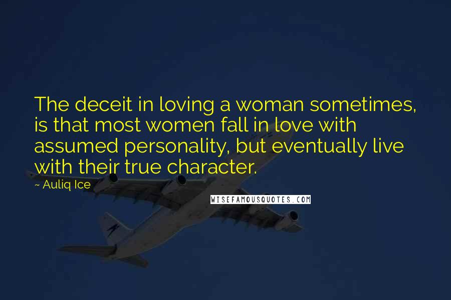 Auliq Ice Quotes: The deceit in loving a woman sometimes, is that most women fall in love with assumed personality, but eventually live with their true character.