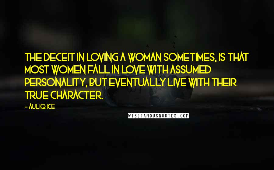 Auliq Ice Quotes: The deceit in loving a woman sometimes, is that most women fall in love with assumed personality, but eventually live with their true character.