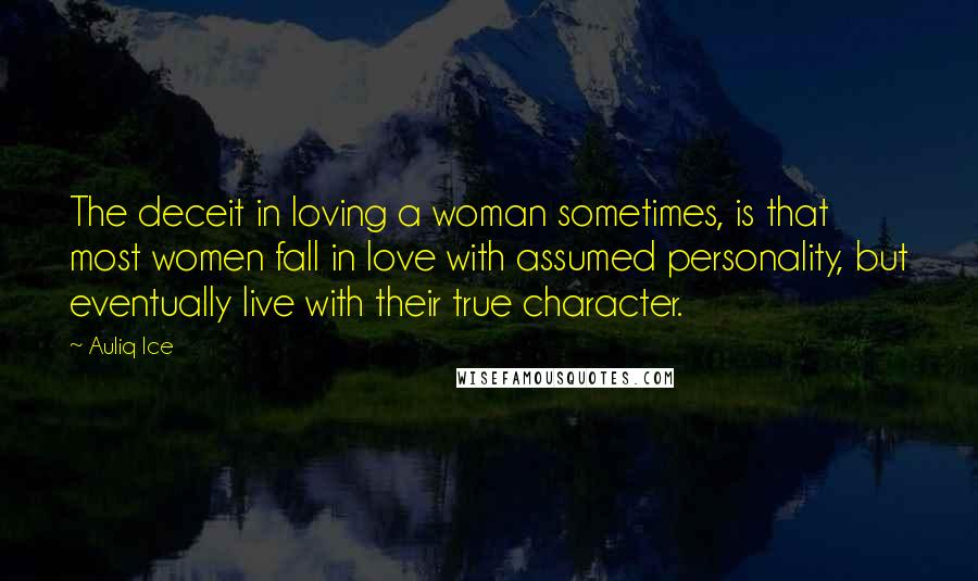 Auliq Ice Quotes: The deceit in loving a woman sometimes, is that most women fall in love with assumed personality, but eventually live with their true character.