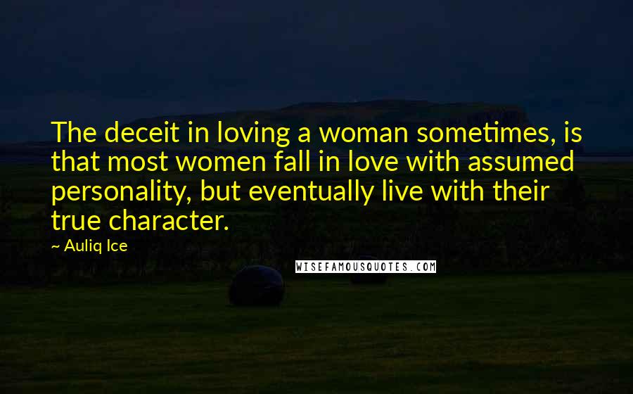 Auliq Ice Quotes: The deceit in loving a woman sometimes, is that most women fall in love with assumed personality, but eventually live with their true character.
