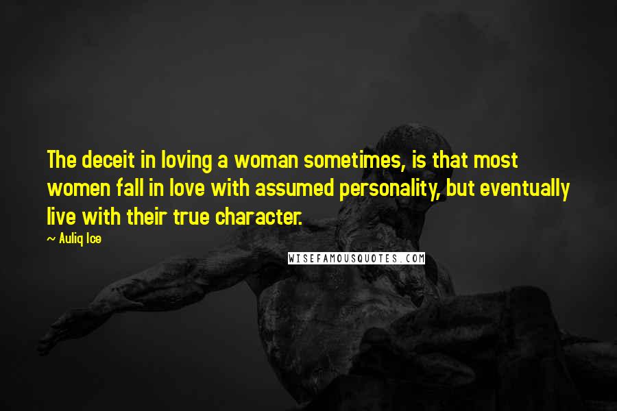 Auliq Ice Quotes: The deceit in loving a woman sometimes, is that most women fall in love with assumed personality, but eventually live with their true character.