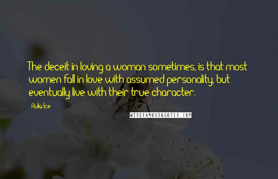 Auliq Ice Quotes: The deceit in loving a woman sometimes, is that most women fall in love with assumed personality, but eventually live with their true character.