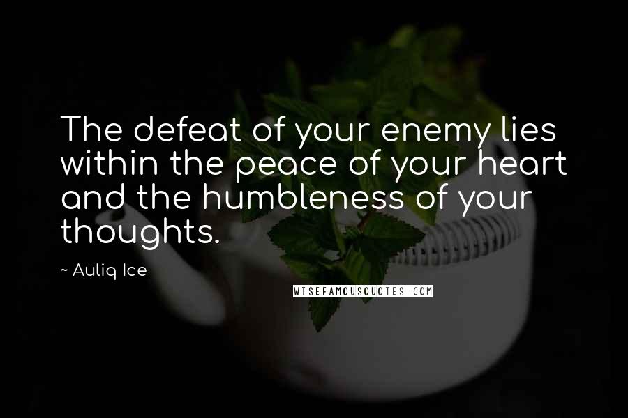 Auliq Ice Quotes: The defeat of your enemy lies within the peace of your heart and the humbleness of your thoughts.