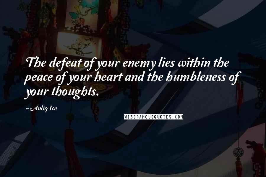 Auliq Ice Quotes: The defeat of your enemy lies within the peace of your heart and the humbleness of your thoughts.