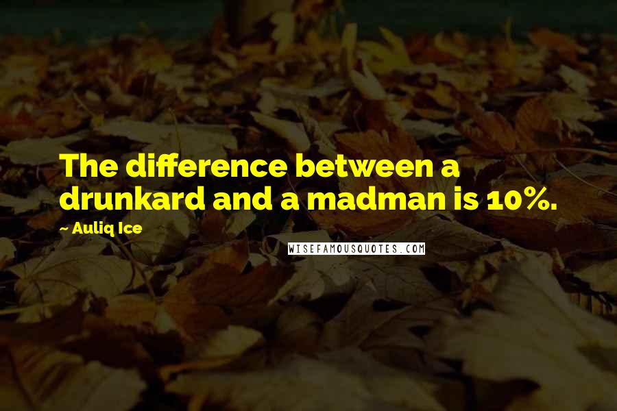 Auliq Ice Quotes: The difference between a drunkard and a madman is 10%.