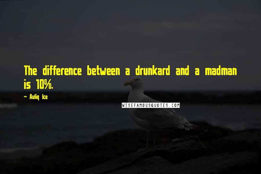 Auliq Ice Quotes: The difference between a drunkard and a madman is 10%.