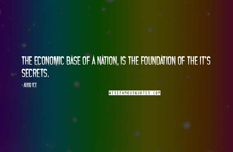 Auliq Ice Quotes: The economic base of a nation, is the foundation of the it's secrets.