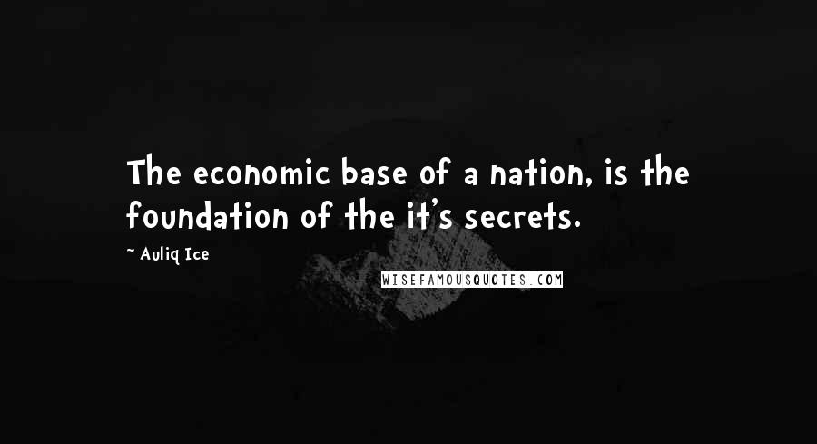 Auliq Ice Quotes: The economic base of a nation, is the foundation of the it's secrets.