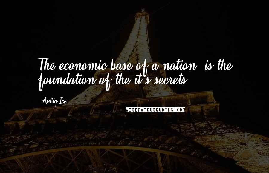 Auliq Ice Quotes: The economic base of a nation, is the foundation of the it's secrets.