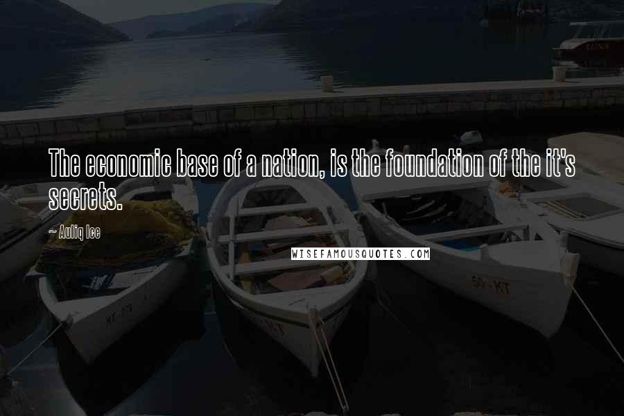 Auliq Ice Quotes: The economic base of a nation, is the foundation of the it's secrets.