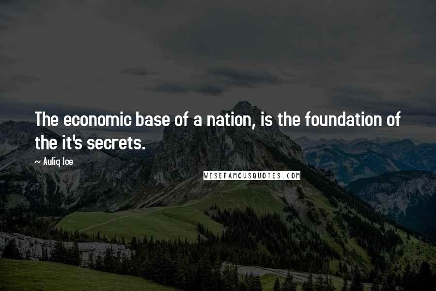 Auliq Ice Quotes: The economic base of a nation, is the foundation of the it's secrets.