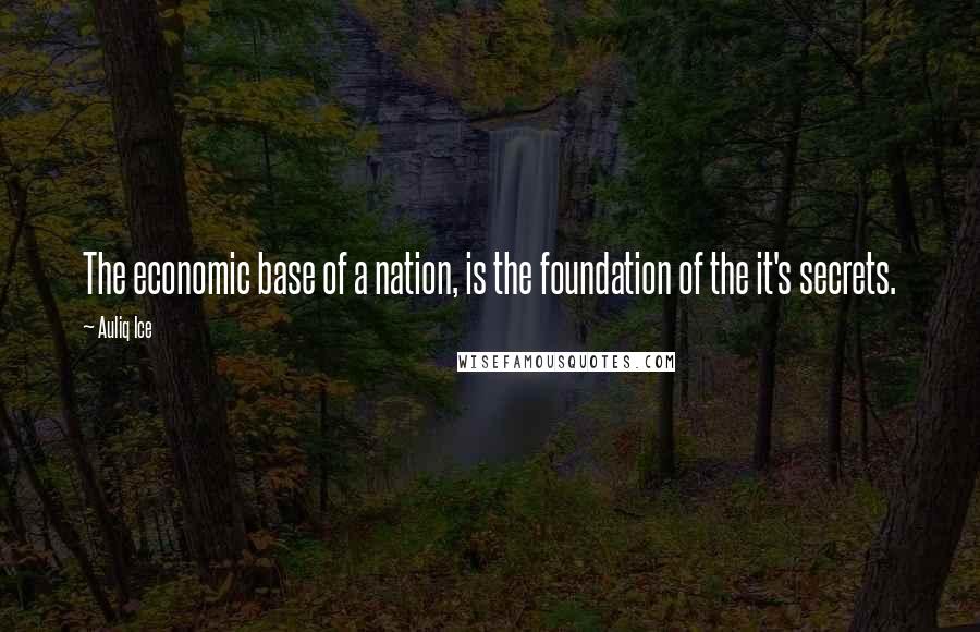 Auliq Ice Quotes: The economic base of a nation, is the foundation of the it's secrets.