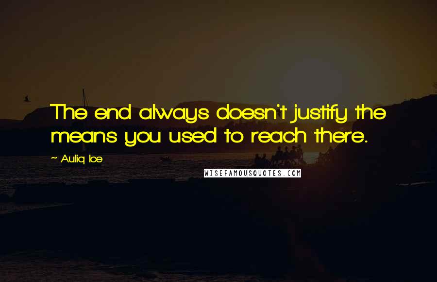 Auliq Ice Quotes: The end always doesn't justify the means you used to reach there.