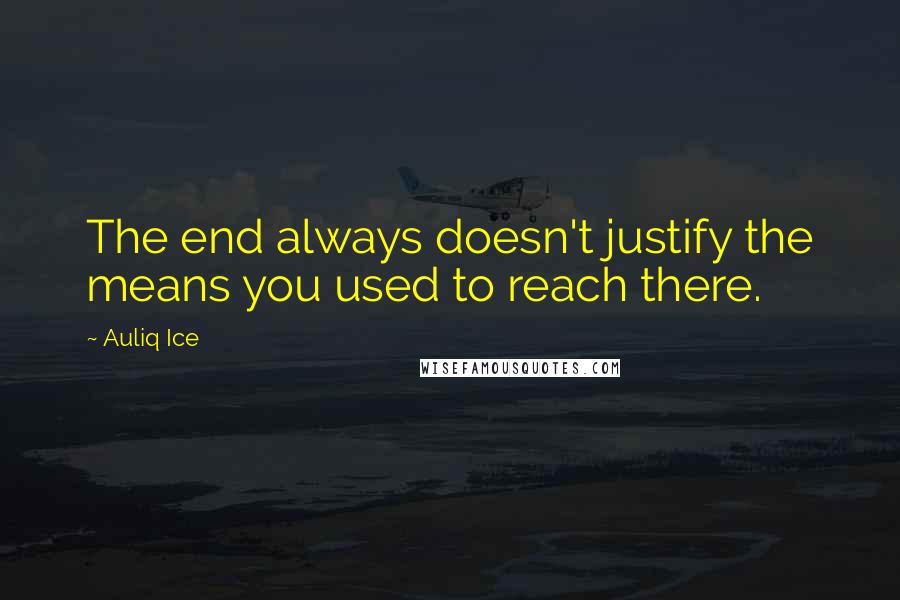 Auliq Ice Quotes: The end always doesn't justify the means you used to reach there.