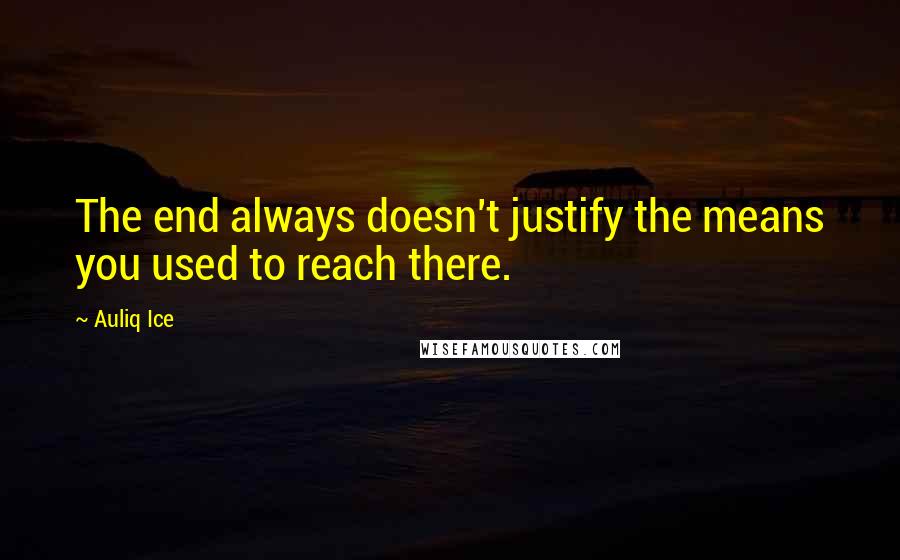 Auliq Ice Quotes: The end always doesn't justify the means you used to reach there.