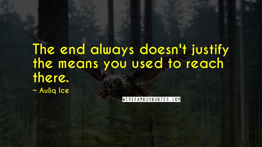 Auliq Ice Quotes: The end always doesn't justify the means you used to reach there.
