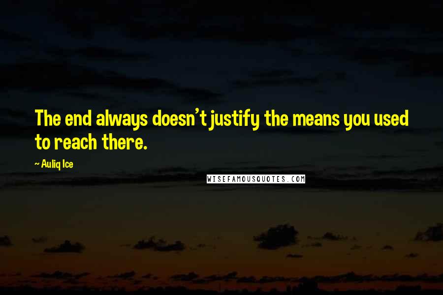 Auliq Ice Quotes: The end always doesn't justify the means you used to reach there.