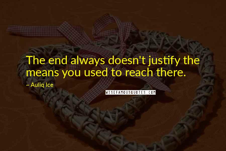 Auliq Ice Quotes: The end always doesn't justify the means you used to reach there.