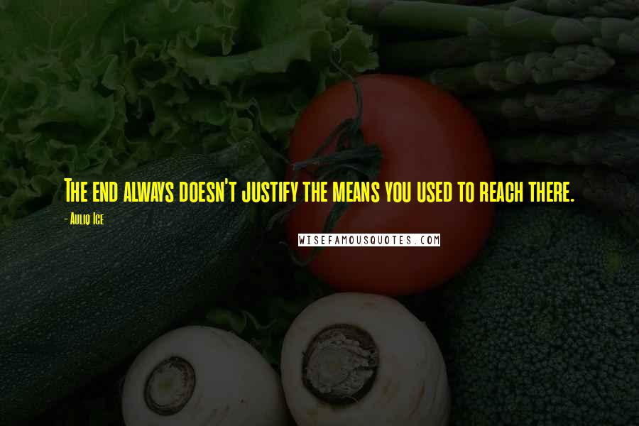 Auliq Ice Quotes: The end always doesn't justify the means you used to reach there.