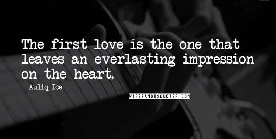 Auliq Ice Quotes: The first love is the one that leaves an everlasting impression on the heart.