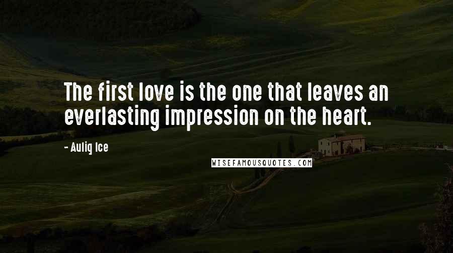 Auliq Ice Quotes: The first love is the one that leaves an everlasting impression on the heart.