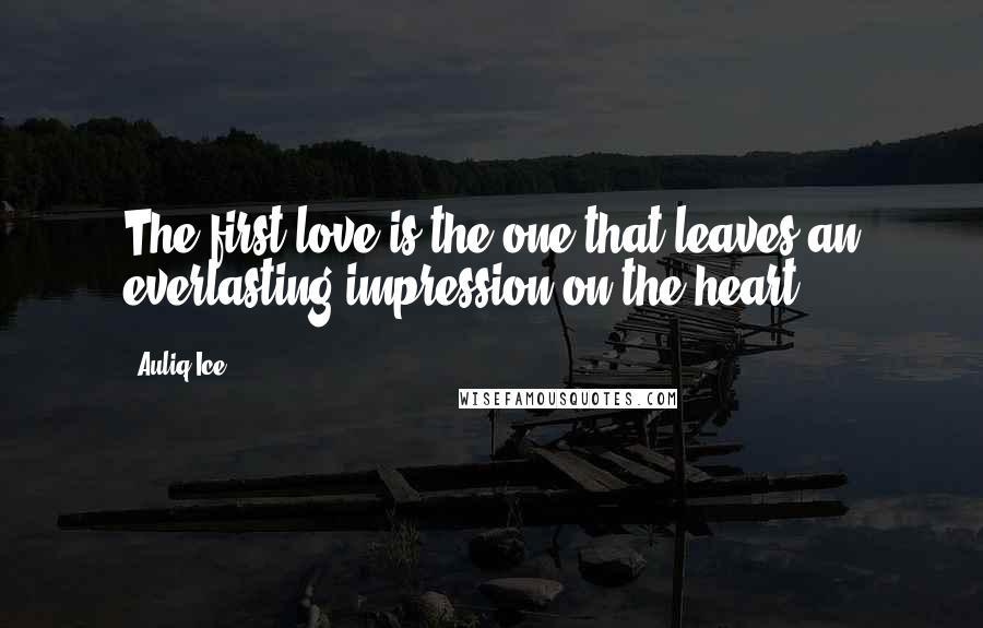 Auliq Ice Quotes: The first love is the one that leaves an everlasting impression on the heart.