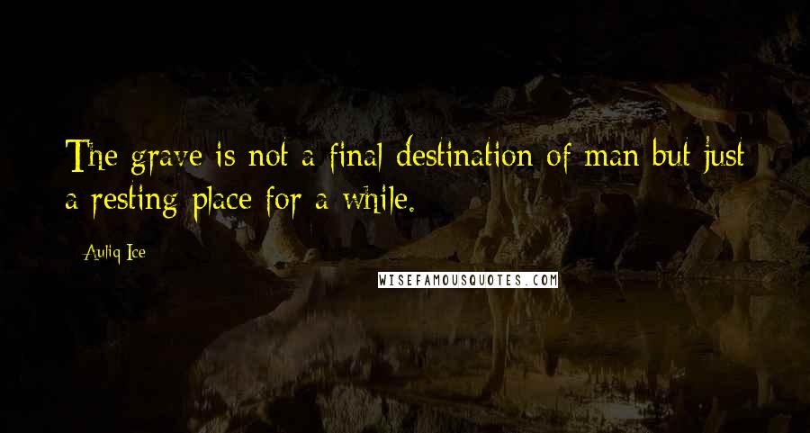 Auliq Ice Quotes: The grave is not a final destination of man but just a resting place for a while.