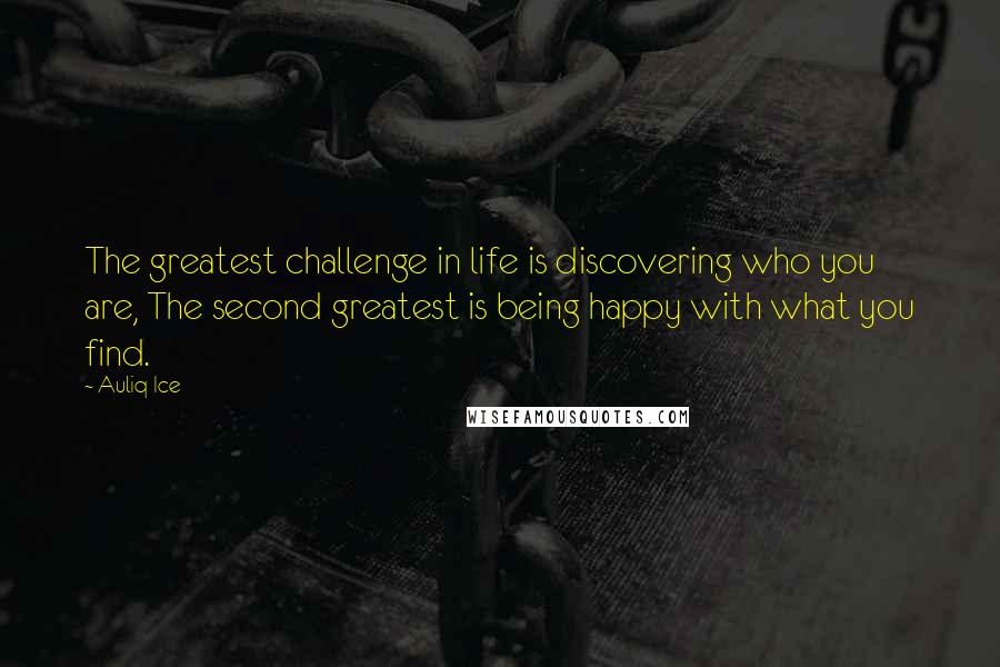 Auliq Ice Quotes: The greatest challenge in life is discovering who you are, The second greatest is being happy with what you find.