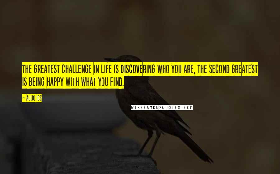 Auliq Ice Quotes: The greatest challenge in life is discovering who you are, The second greatest is being happy with what you find.