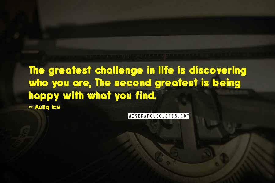 Auliq Ice Quotes: The greatest challenge in life is discovering who you are, The second greatest is being happy with what you find.